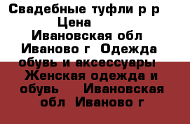 Свадебные туфли р-р. 36 › Цена ­ 1 999 - Ивановская обл., Иваново г. Одежда, обувь и аксессуары » Женская одежда и обувь   . Ивановская обл.,Иваново г.